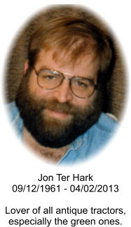 Jon Ter Hark09/12/1961 - 04/02/2013 Lover of all antique tractors, especially the green ones.